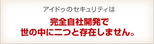 アイドゥのセキュリティは 完全自社開発で世の中に二つと存在しません。